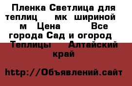 Пленка Светлица для теплиц 150 мк, шириной 6 м › Цена ­ 420 - Все города Сад и огород » Теплицы   . Алтайский край